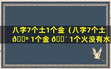 八字7个土1个金（八字7个土 🐺 1个金 🌴 1个火没有水、木）